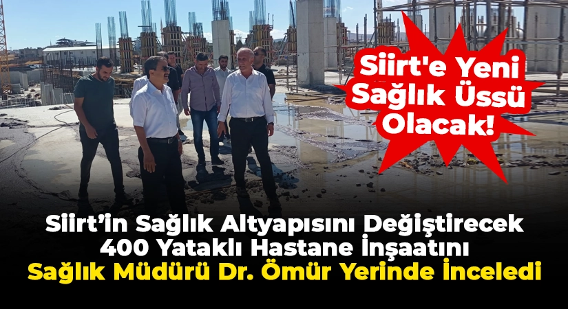Siirt’in Sağlık Altyapısını Değiştirecek Hastane İnşaatını İl Sağlık Müdürü Dr. Ömür Yerinde İnceledi
