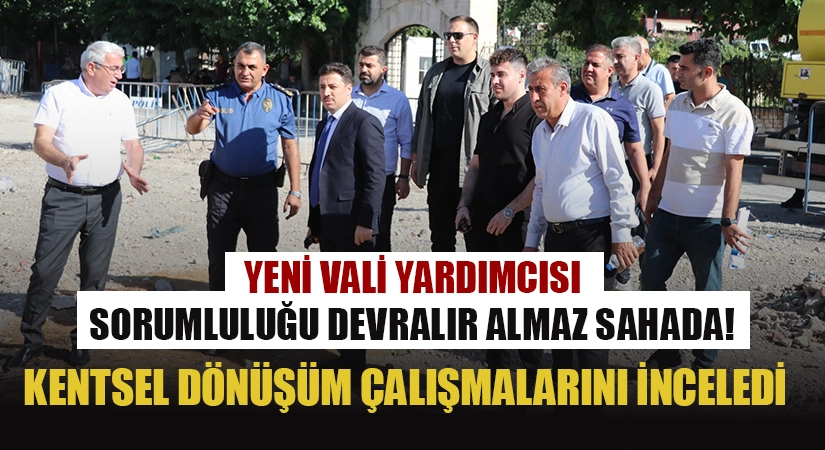 Yeni Vali Yardımcısı Sorumluluğu Devralır Almaz Sahada! Kentsel Dönüşüm Çalışmalarını Yerinde İnceledi