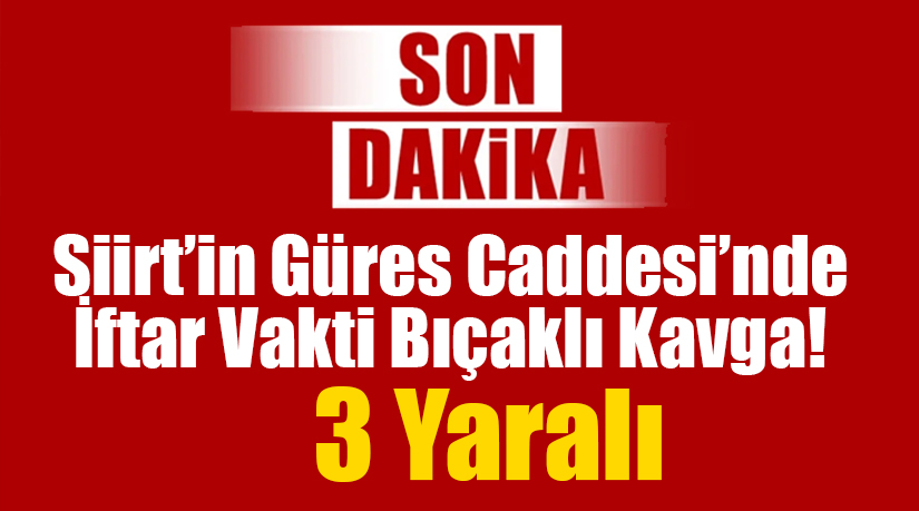 Siirt’in Güres Caddesi’nde İftar Vakti Bıçaklı Kavga! 3 Yaralı