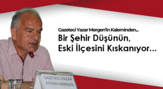 Gazeteci Yazar Ayhan Mergen’in Kaleminden: “Bir Şehir Düşünün, Eski İlçesini Kıskanıyor…”