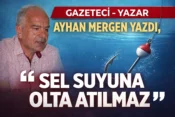Gazeteci Yazar Ayhan Mergen Yazdı, “Sel Suyuna Olta Atılmaz”