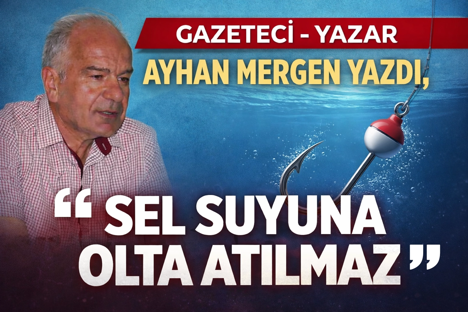 Gazeteci Yazar Ayhan Mergen Yazdı, “Sel Suyuna Olta Atılmaz”